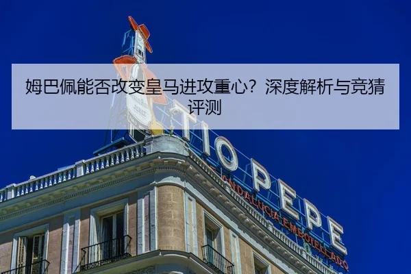 姆巴佩能否改变皇马进攻重心？深度解析与竞猜评测