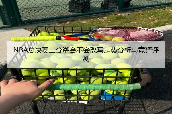 NBA总决赛三分潮会不会改写走势分析与竞猜评测